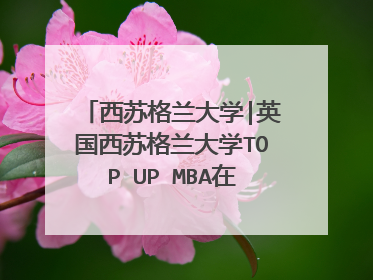 西苏格兰大学|英国西苏格兰大学TOP UP MBA在深圳怎么样