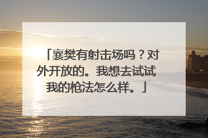 襄樊有射击场吗?对外开放的。我想去试试我的枪法怎么样。