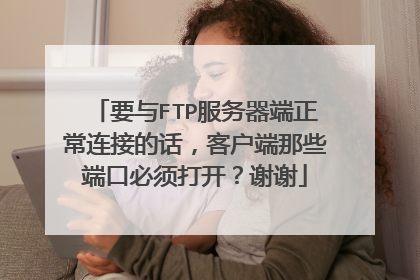 要与FTP服务器端正常连接的话,客户端那些端口必须打开?谢谢