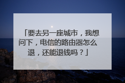 要去另一座城市,我想问下,电信的路由器怎么退,还能退钱吗?