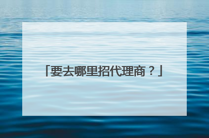 要去哪里招代理商?