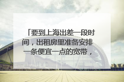 要到上海出差一段时间,出租房里准备安排一条便宜一点的宽带,推荐哪个呢?