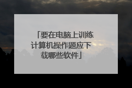 要在电脑上训练计算机操作题应下载哪些软件