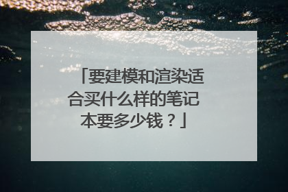要建模和渲染适合买什么样的笔记本要多少钱?