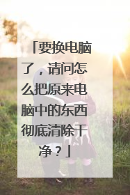 要换电脑了,请问怎么把原来电脑中的东西彻底清除干净?