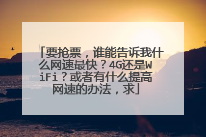 要抢票,谁能告诉我什么网速最快?4G还是WiFi?或者有什么提高网速的办法,求