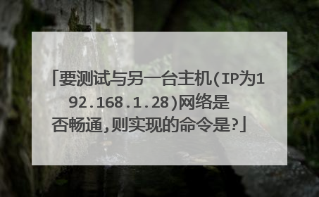 要测试与另一台主机(IP为192.168.1.28)网络是否畅通,则实现的命令是?