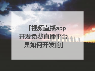 视频直播app开发免费直播平台是如何开发的