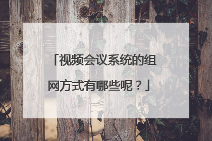 视频会议系统的组网方式有哪些呢?