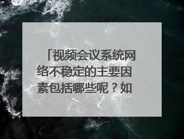 视频会议系统网络不稳定的主要因素包括哪些呢？如何使用更流畅？