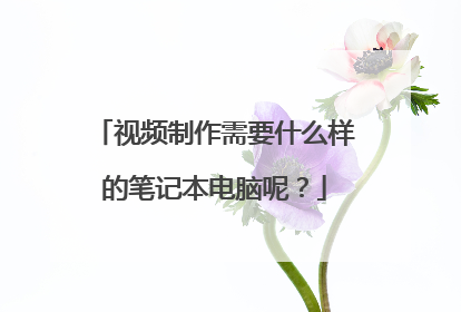 视频制作需要什么样的笔记本电脑呢?