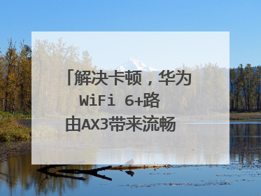 解决卡顿，华为WiFi 6+路由AX3带来流畅稳定网课体验