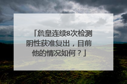 詹皇连续8次检测阴性获准复出，目前他的情况如何？