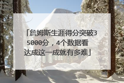 詹姆斯生涯得分突破35000分，4个数据看达成这一成就有多难