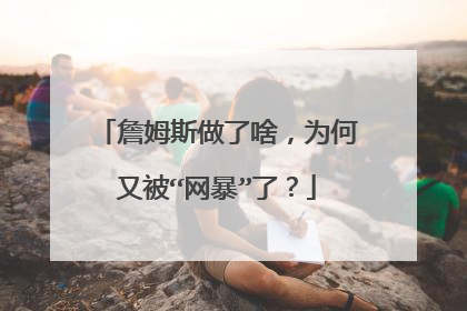 詹姆斯做了啥，为何又被“网暴”了？