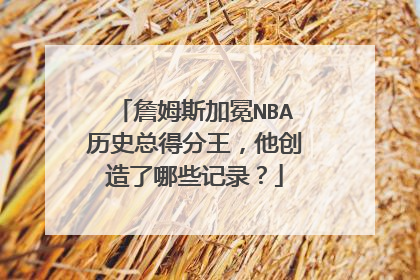 詹姆斯加冕NBA历史总得分王，他创造了哪些记录？