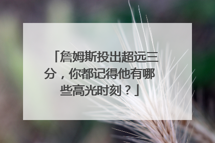 詹姆斯投出超远三分,你都记得他有哪些高光时刻?