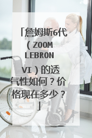 詹姆斯6代（ZOOM LEBRON VI）的透气性如何？价格现在多少？