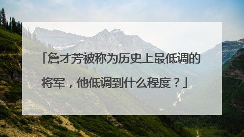 詹才芳被称为历史上最低调的将军，他低调到什么程度？