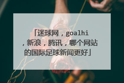 迷球网，goalhi，新浪，腾讯，哪个网站的国际足球新闻更好