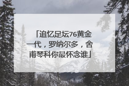 追忆足坛76黄金一代,罗纳尔多,舍甫琴科你最怀念谁