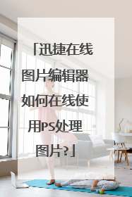 迅捷在线图片编辑器如何在线使用PS处理图片?