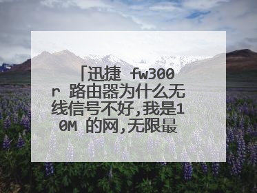 迅捷 fw300r 路由器为什么无线信号不好,我是10M 的网,无限最大才 76KB/S .信号有的时候也不稳定.急求解决
