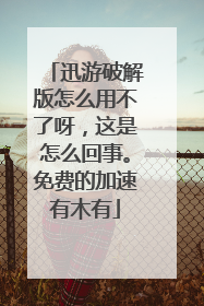 迅游破解版怎么用不了呀,这是怎么回事。免费的加速有木有