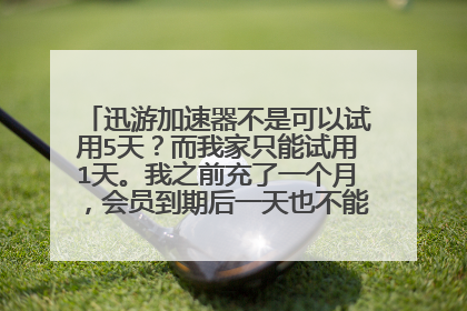 迅游加速器不是可以试用5天？而我家只能试用1天。我之前充了一个月，会员到期后一天也不能试用了。求解