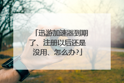 迅游加速器到期了、注册以后还是没用、怎么办?