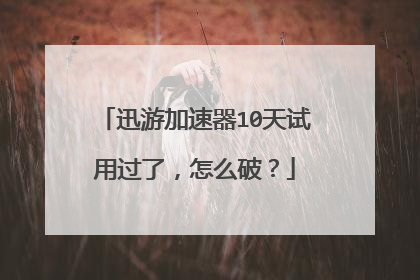 迅游加速器10天试用过了，怎么破？