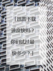 迅雷下载速度快吗?你们试过最快多少?
