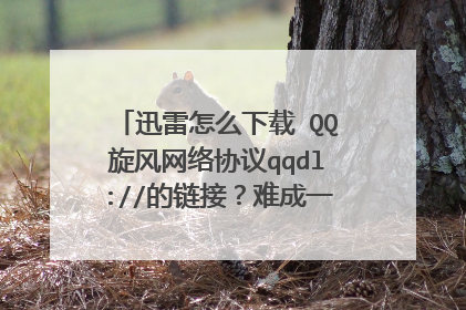 迅雷怎么下载 QQ旋风网络协议qqdl://的链接？难成一定要用QQ旋风下？
