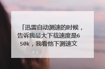 迅雷自动测速的时候，告诉我最大下载速度是650k，我看他下测速文件也有500多，为什么我自己下只有3