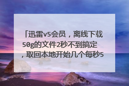 迅雷v5会员，离线下载50g的文件2秒不到搞定，取回本地开始几个每秒5mb，后来就是200都kb，我是2mb的网速