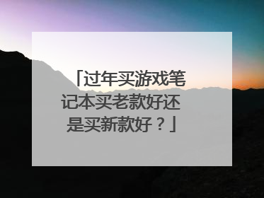 过年买游戏笔记本买老款好还是买新款好?