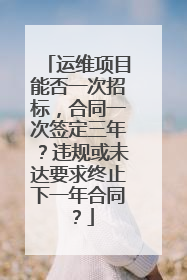 运维项目能否一次招标,合同一次签定三年?违规或未达要求终止下一年合同?