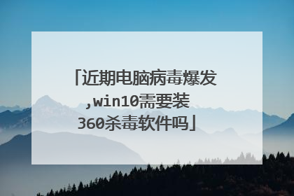 近期电脑病毒爆发,win10需要装360杀毒软件吗
