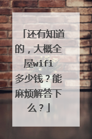 还有知道的,大概全屋wifi多少钱?能麻烦解答下么?