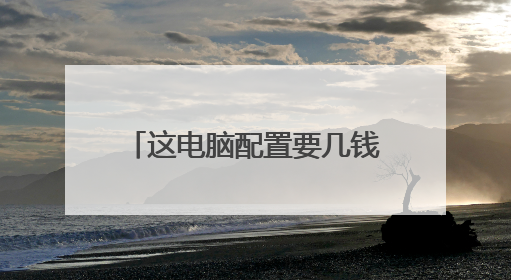 这电脑配置要几钱???(在广州天河电脑城或太平洋电脑城的报价)