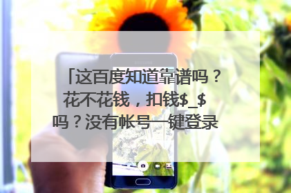 这百度知道靠谱吗？花不花钱，扣钱$_$吗？没有帐号一键登录是什么意思，