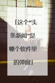 这个“头条新闻”是哪个软件里的弹窗