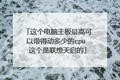 这个电脑主板最高可以带得动多少的cpu 这个是联想天启的