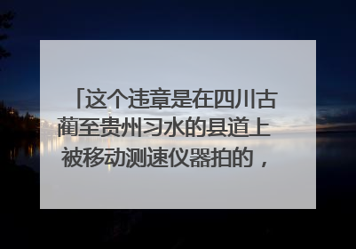 这个违章是在四川古蔺至贵州习水的县道上被移动测速仪器拍的，地点在古蔺这边还没到贵州地界​