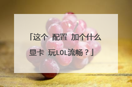这个 配置 加个什么显卡 玩LOL流畅？