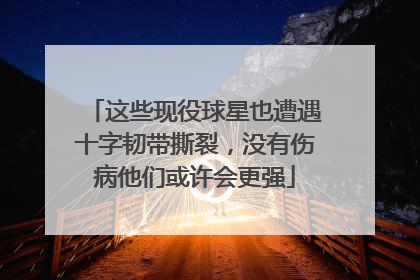 这些现役球星也遭遇十字韧带撕裂，没有伤病他们或许会更强