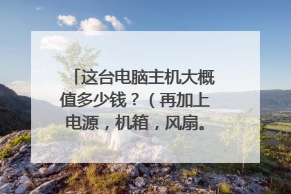这台电脑主机大概值多少钱？（再加上电源，机箱，风扇。安一般价格）