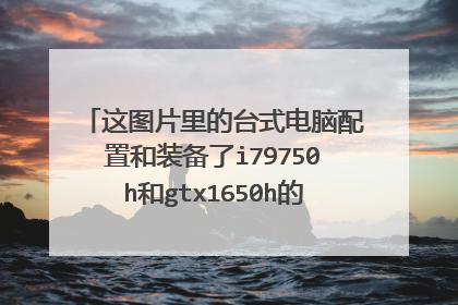 这图片里的台式电脑配置和装备了i79750h和gtx1650h的笔记本哪个更强一点