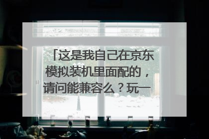 这是我自己在京东模拟装机里面配的,请问能兼容么?玩一般的游戏怎样?