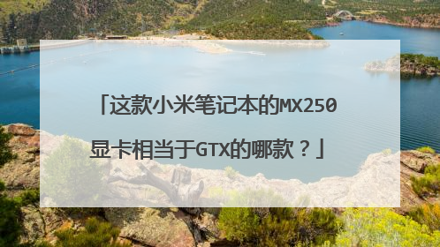 这款小米笔记本的MX250显卡相当于GTX的哪款?